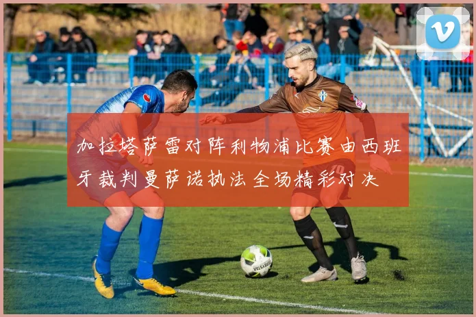 加拉塔萨雷对阵利物浦比赛由西班牙裁判曼萨诺执法全场精彩对决