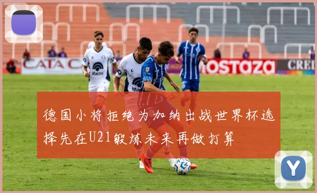 德国小将拒绝为加纳出战世界杯选择先在U21锻炼未来再做打算