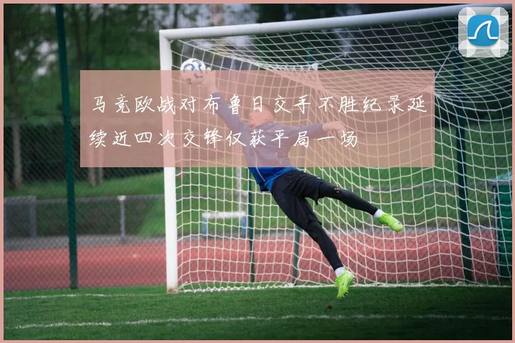 马竞欧战对布鲁日交手不胜纪录延续近四次交锋仅获平局一场
