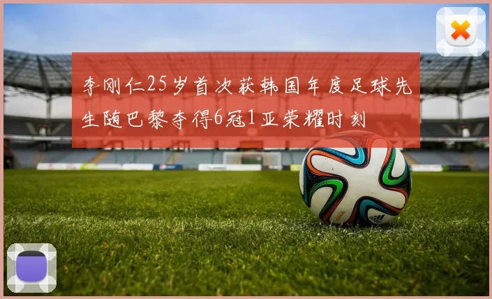 李刚仁25岁首次获韩国年度足球先生随巴黎夺得6冠1亚荣耀时刻