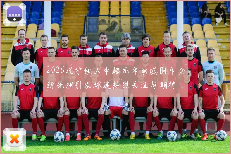2026辽宁铁人中超元年助威围巾全新亮相引发球迷热烈关注与期待