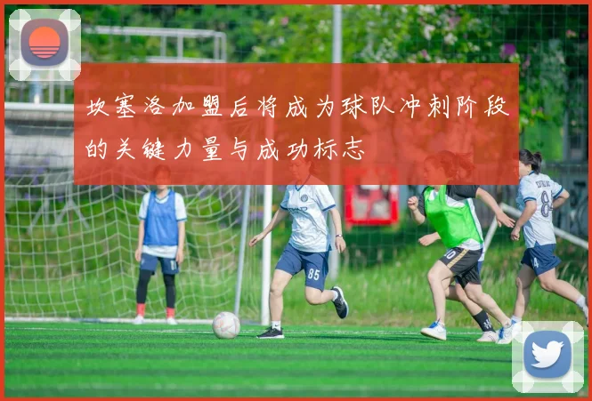 坎塞洛加盟后将成为球队冲刺阶段的关键力量与成功标志