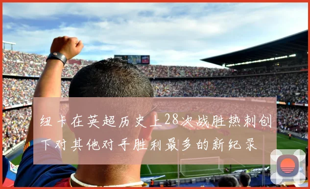 纽卡在英超历史上28次战胜热刺创下对其他对手胜利最多的新纪录