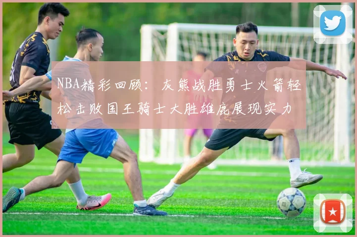 NBA精彩回顾：灰熊战胜勇士火箭轻松击败国王骑士大胜雄鹿展现实力