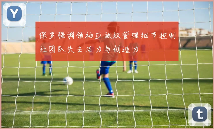 保罗强调领袖应放权管理细节控制让团队失去活力与创造力