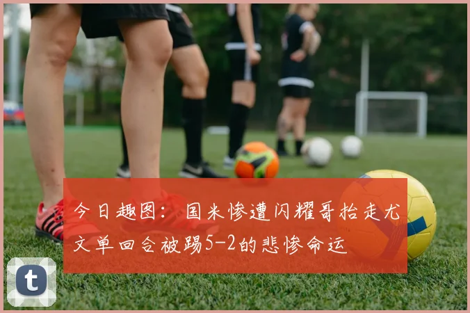 今日趣图：国米惨遭闪耀哥抬走尤文单回合被踢5-2的悲惨命运