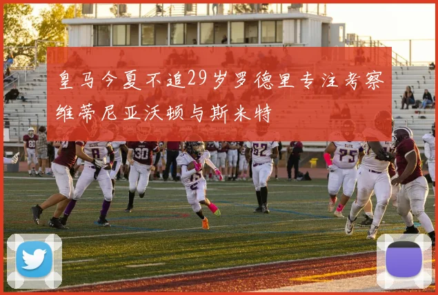 皇马今夏不追29岁罗德里专注考察维蒂尼亚沃顿与斯米特