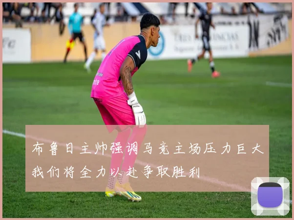 布鲁日主帅强调马竞主场压力巨大我们将全力以赴争取胜利