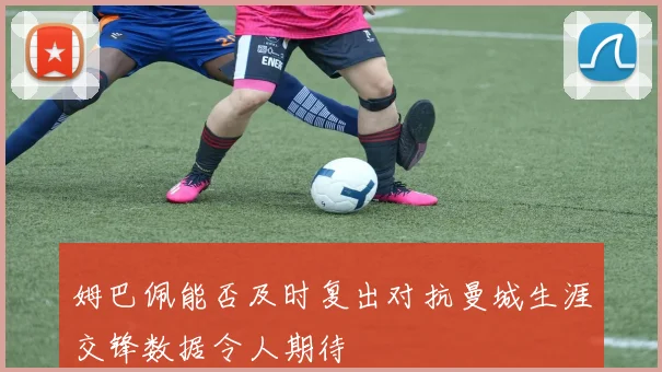 姆巴佩能否及时复出对抗曼城生涯交锋数据令人期待