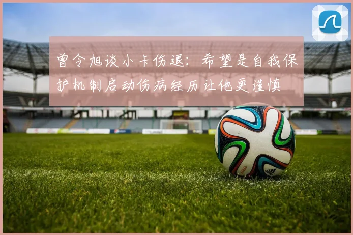 曾令旭谈小卡伤退：希望是自我保护机制启动伤病经历让他更谨慎
