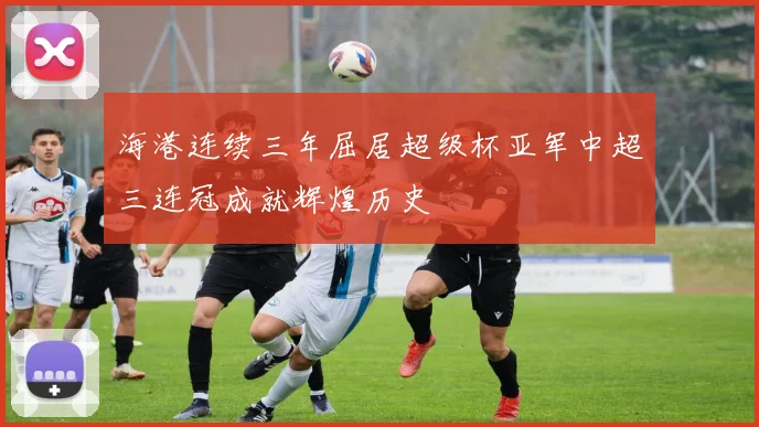 海港连续三年屈居超级杯亚军中超三连冠成就辉煌历史