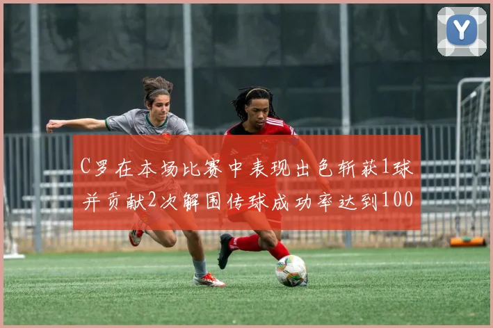 C罗在本场比赛中表现出色斩获1球并贡献2次解围传球成功率达到100