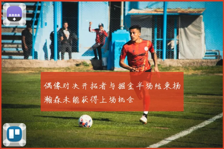 偶像对决开拓者与掘金半场结束杨瀚森未能获得上场机会