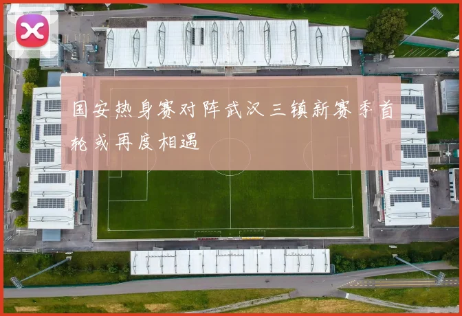 国安热身赛对阵武汉三镇新赛季首轮或再度相遇