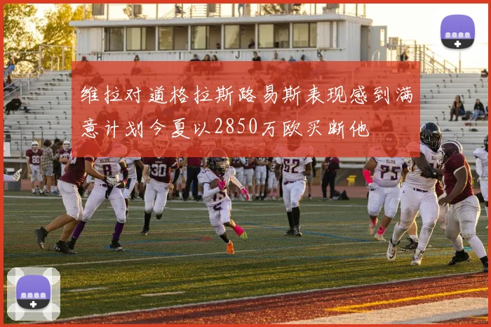 维拉对道格拉斯路易斯表现感到满意计划今夏以2850万欧买断他