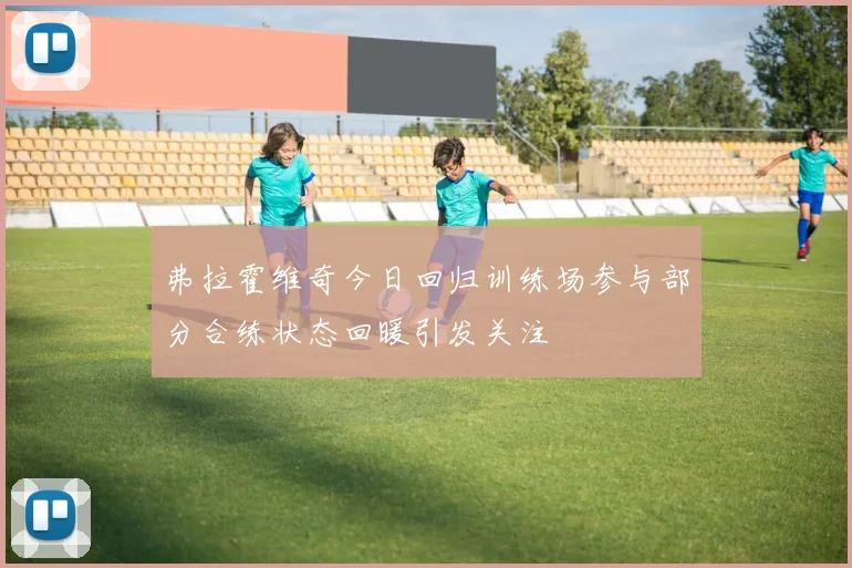 弗拉霍维奇今日回归训练场参与部分合练状态回暖引发关注
